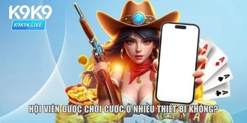Hội viên được chơi cược ở nhiều thiết bị không?
